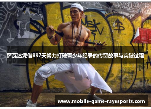 萨瓦达凭借897天努力打破青少年纪录的传奇故事与突破过程