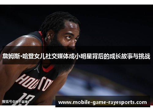 詹姆斯·哈登女儿社交媒体成小明星背后的成长故事与挑战 詹姆斯·哈登女儿社交媒体成小明星背后的成长故事与挑战