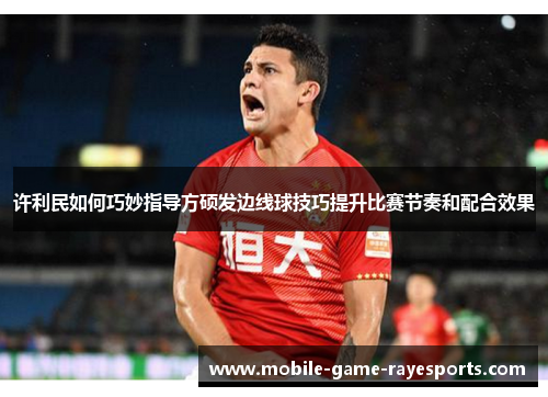 许利民如何巧妙指导方硕发边线球技巧提升比赛节奏和配合效果