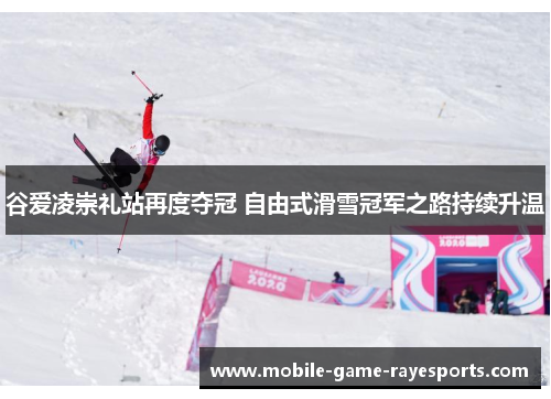 谷爱凌崇礼站再度夺冠 自由式滑雪冠军之路持续升温