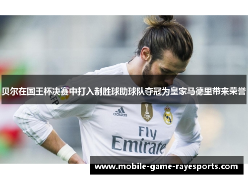 贝尔在国王杯决赛中打入制胜球助球队夺冠为皇家马德里带来荣誉
