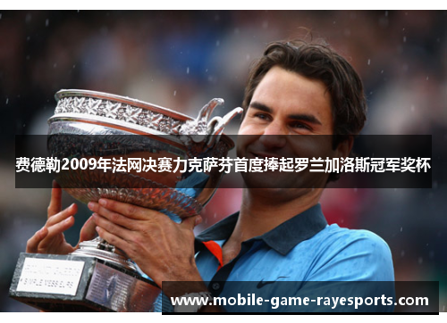费德勒2009年法网决赛力克萨芬首度捧起罗兰加洛斯冠军奖杯