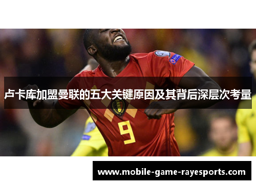 卢卡库加盟曼联的五大关键原因及其背后深层次考量 卢卡库加盟曼联的五大关键原因及其背后深层次考量