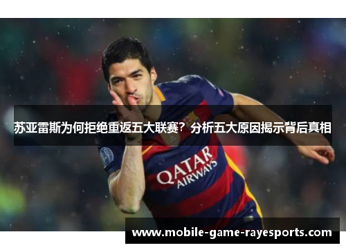 苏亚雷斯为何拒绝重返五大联赛?分析五大原因揭示背后真相 苏亚雷斯为何拒绝重返五大联赛?分析五大原因揭示背后真相