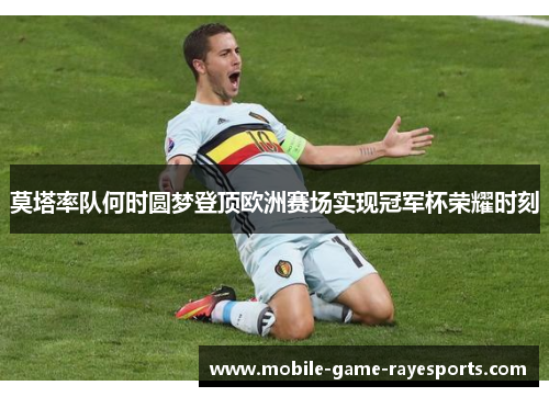 莫塔率队何时圆梦登顶欧洲赛场实现冠军杯荣耀时刻
