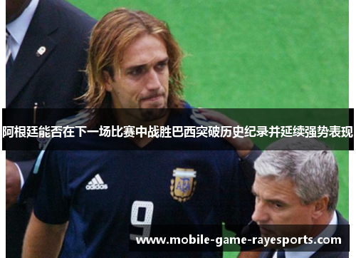 阿根廷能否在下一场比赛中战胜巴西突破历史纪录并延续强势表现 阿根廷能否在下一场比赛中战胜巴西突破历史纪录并延续强势表现