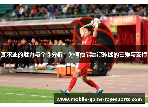 瓦尔迪的魅力与个性分析:为何他能赢得球迷的喜爱与支持 瓦尔迪的魅力与个性分析:为何他能赢得球迷的喜爱与支持