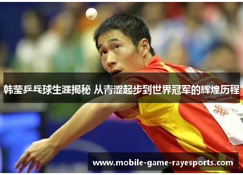 韩莹乒乓球生涯揭秘 从青涩起步到世界冠军的辉煌历程