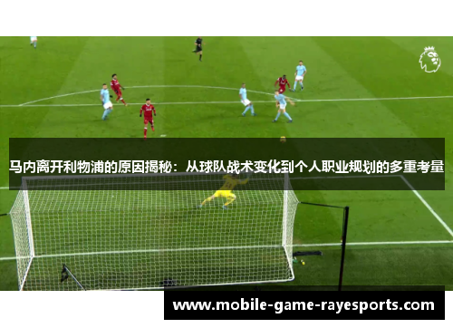 马内离开利物浦的原因揭秘：从球队战术变化到个人职业规划的多重考量