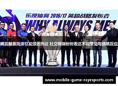 魏震禁赛风波引发球迷热议 社交媒体纷纷表达不同意见与情感反应 魏震禁赛风波引发球迷热议 社交媒体纷纷表达不同意见与情感反应