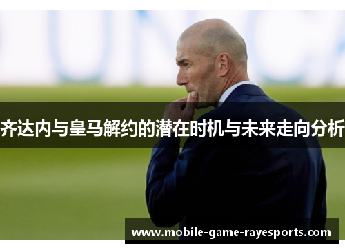 齐达内与皇马解约的潜在时机与未来走向分析 齐达内与皇马解约的潜在时机与未来走向分析