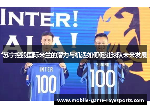 苏宁控股国际米兰的潜力与机遇如何促进球队未来发展 苏宁控股国际米兰的潜力与机遇如何促进球队未来发展