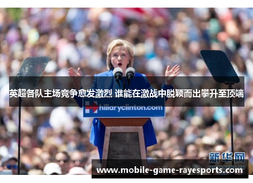 英超各队主场竞争愈发激烈 谁能在激战中脱颖而出攀升至顶端 英超各队主场竞争愈发激烈 谁能在激战中脱颖而出攀升至顶端