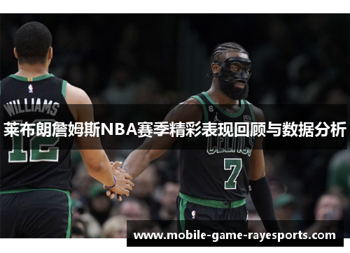 莱布朗詹姆斯NBA赛季精彩表现回顾与数据分析 莱布朗詹姆斯NBA赛季精彩表现回顾与数据分析
