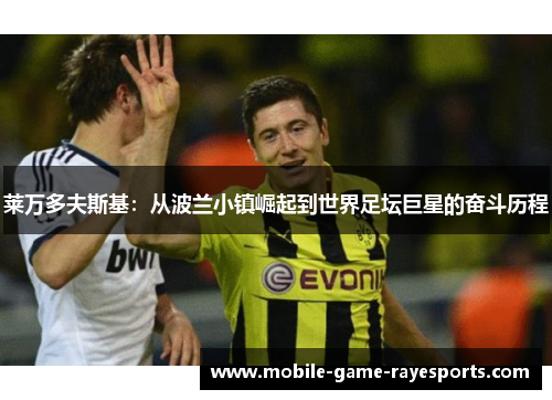 莱万多夫斯基:从波兰小镇崛起到世界足坛巨星的奋斗历程 莱万多夫斯基:从波兰小镇崛起到世界足坛巨星的奋斗历程