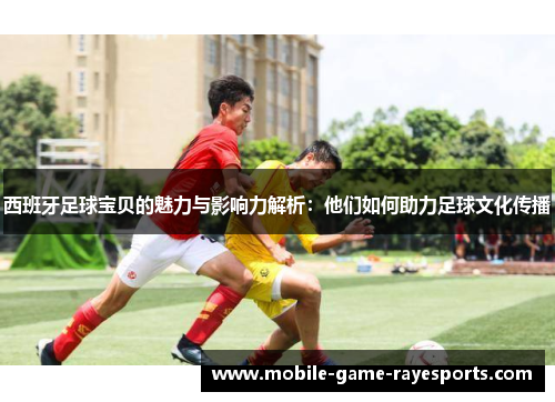 西班牙足球宝贝的魅力与影响力解析：他们如何助力足球文化传播