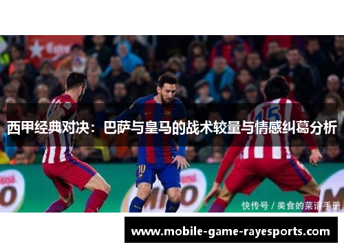 西甲经典对决：巴萨与皇马的战术较量与情感纠葛分析