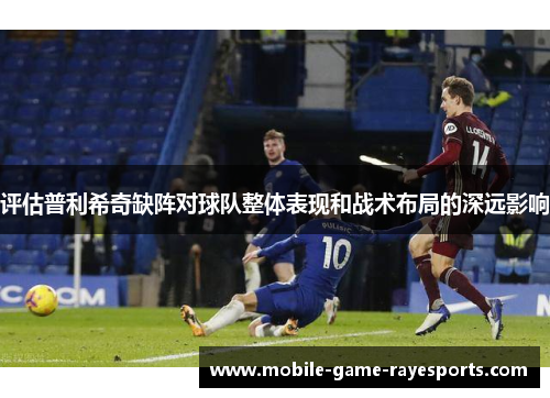评估普利希奇缺阵对球队整体表现和战术布局的深远影响 评估普利希奇缺阵对球队整体表现和战术布局的深远影响