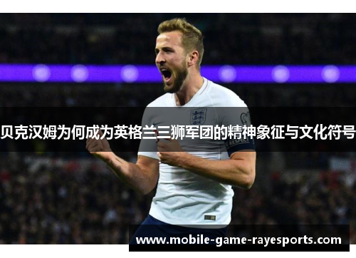 贝克汉姆为何成为英格兰三狮军团的精神象征与文化符号 贝克汉姆为何成为英格兰三狮军团的精神象征与文化符号