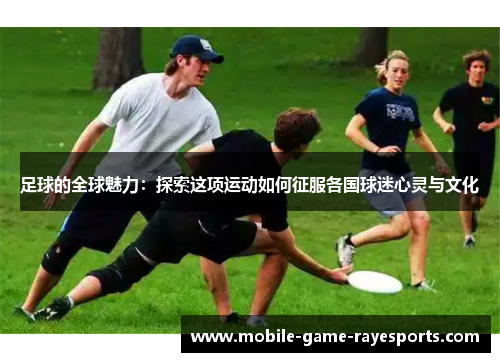 足球的全球魅力：探索这项运动如何征服各国球迷心灵与文化