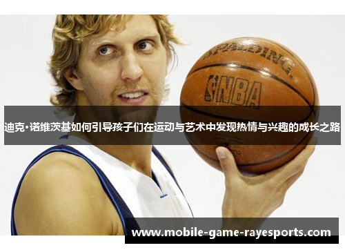 迪克·诺维茨基如何引导孩子们在运动与艺术中发现热情与兴趣的成长之路 迪克·诺维茨基如何引导孩子们在运动与艺术中发现热情与兴趣的成长之路
