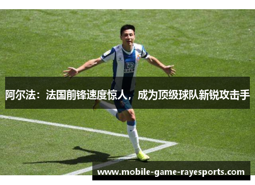 阿尔法:法国前锋速度惊人,成为顶级球队新锐攻击手 阿尔法:法国前锋速度惊人,成为顶级球队新锐攻击手