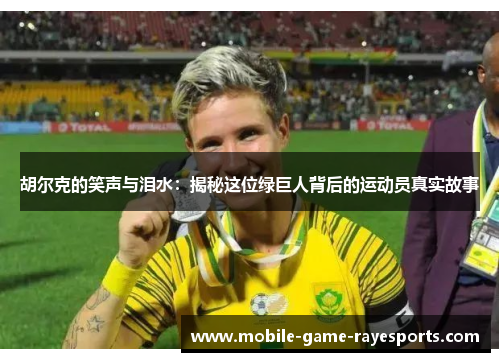 胡尔克的笑声与泪水:揭秘这位绿巨人背后的运动员真实故事 胡尔克的笑声与泪水:揭秘这位绿巨人背后的运动员真实故事