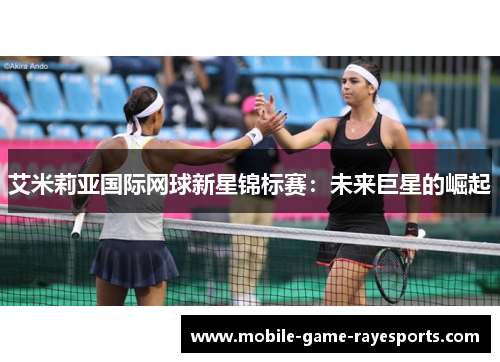 艾米莉亚国际网球新星锦标赛:未来巨星的崛起 艾米莉亚国际网球新星锦标赛:未来巨星的崛起