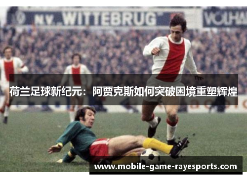 荷兰足球新纪元:阿贾克斯如何突破困境重塑辉煌 荷兰足球新纪元:阿贾克斯如何突破困境重塑辉煌