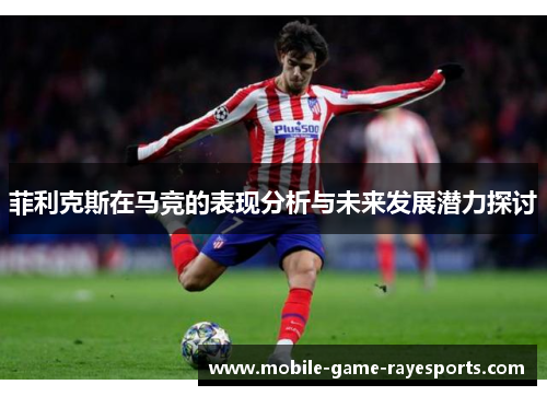 菲利克斯在马竞的表现分析与未来发展潜力探讨