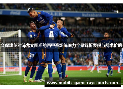 久保建英对阵尤文图斯的西甲赛场统治力全景解析表现与战术价值