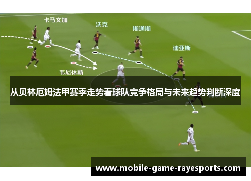 从贝林厄姆法甲赛季走势看球队竞争格局与未来趋势判断深度