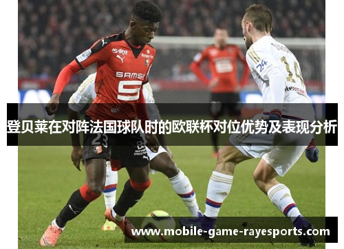 登贝莱在对阵法国球队时的欧联杯对位优势及表现分析