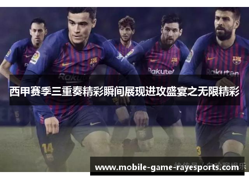 西甲赛季三重奏精彩瞬间展现进攻盛宴之无限精彩