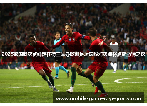 2025欧国联决赛确定在荷兰举办欧洲足坛巅峰对决即将点燃激情之夜