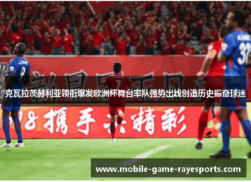 克瓦拉茨赫利亚领衔爆发欧洲杯舞台率队强势出线创造历史振奋球迷