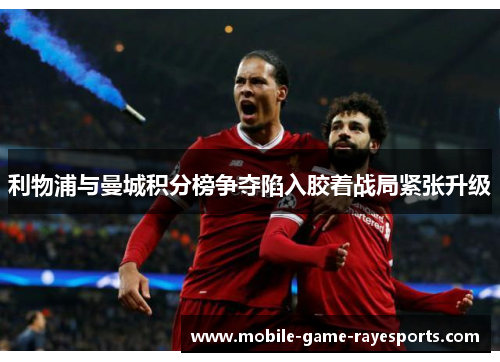 利物浦与曼城积分榜争夺陷入胶着战局紧张升级