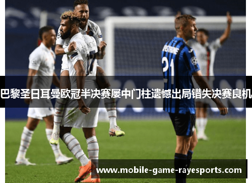 巴黎圣日耳曼欧冠半决赛屡中门柱遗憾出局错失决赛良机