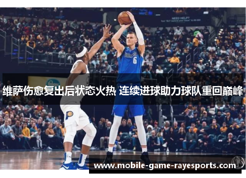 维萨伤愈复出后状态火热 连续进球助力球队重回巅峰