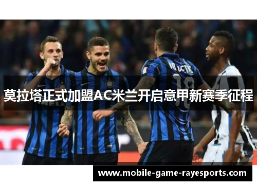 莫拉塔正式加盟AC米兰开启意甲新赛季征程