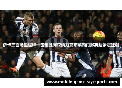 萨卡三百场里程碑一击制胜阿森纳力克布莱顿再掀英超争冠狂潮