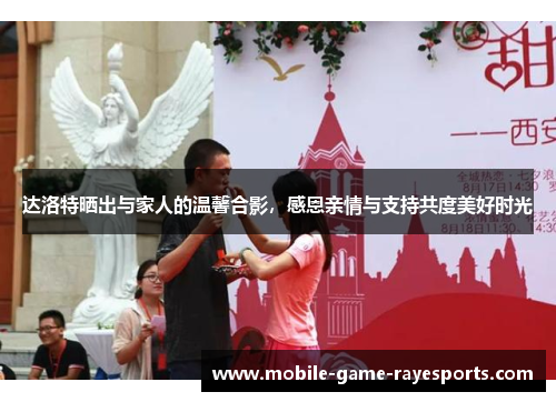 达洛特晒出与家人的温馨合影，感恩亲情与支持共度美好时光