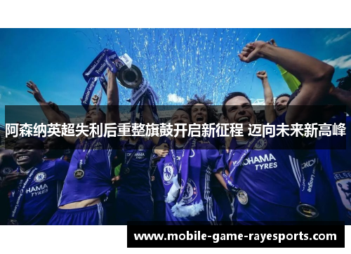 阿森纳英超失利后重整旗鼓开启新征程 迈向未来新高峰