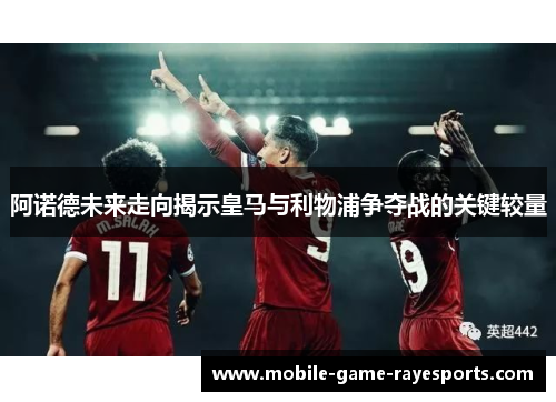 阿诺德未来走向揭示皇马与利物浦争夺战的关键较量