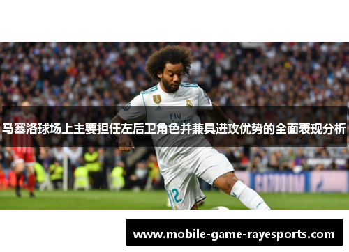 马塞洛球场上主要担任左后卫角色并兼具进攻优势的全面表现分析 马塞洛球场上主要担任左后卫角色并兼具进攻优势的全面表现分析
