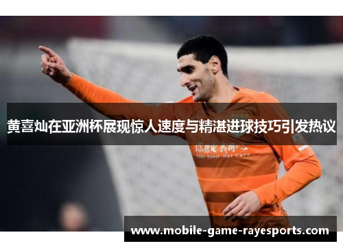 黄喜灿在亚洲杯展现惊人速度与精湛进球技巧引发热议 黄喜灿在亚洲杯展现惊人速度与精湛进球技巧引发热议