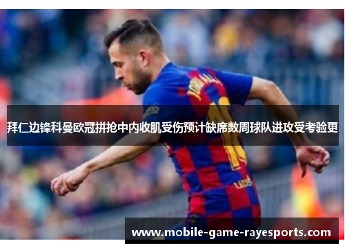 拜仁边锋科曼欧冠拼抢中内收肌受伤预计缺席数周球队进攻受考验更