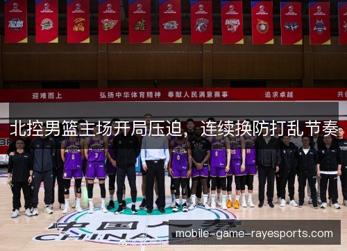 北控男篮主场开局压迫，连续换防打乱节奏